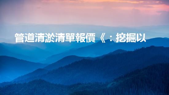 管道清淤清單報價《：挖掘以后的淤泥：技術(shù)創(chuàng)新與環(huán)境可持續(xù)進(jìn)展！》